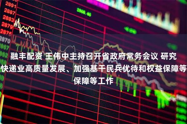 融丰配资 王伟中主持召开省政府常务会议 研究促进快递业高质量发展、加强基干民兵优待和权益保障等工作