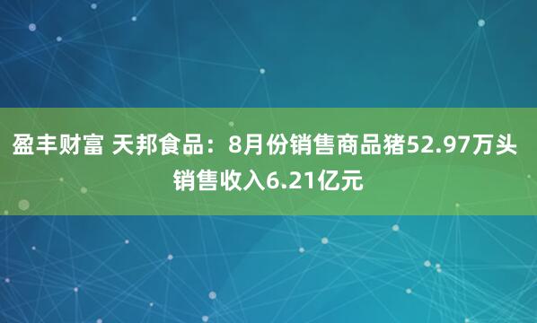 盈丰财富 天邦食品：8月份销售商品猪52.97万头 销售收入6.21亿元