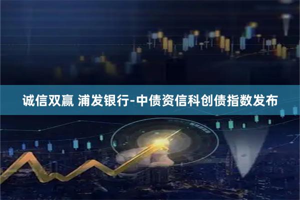 诚信双赢 浦发银行-中债资信科创债指数发布