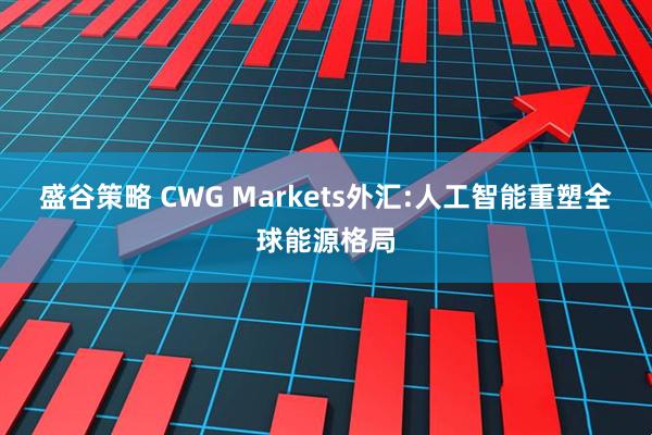 盛谷策略 CWG Markets外汇:人工智能重塑全球能源格局