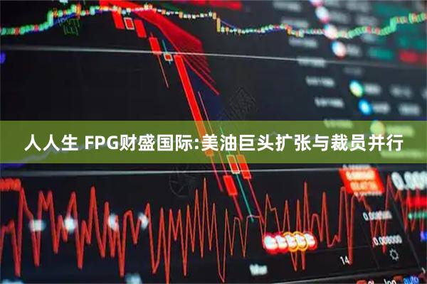 人人生 FPG财盛国际:美油巨头扩张与裁员并行