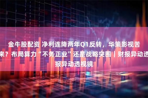 金牛股配资 净利连降两年Q1反转，华策影视苦尽甘来？布局算力“不务正业”还是战略突围｜财报异动透视镜
