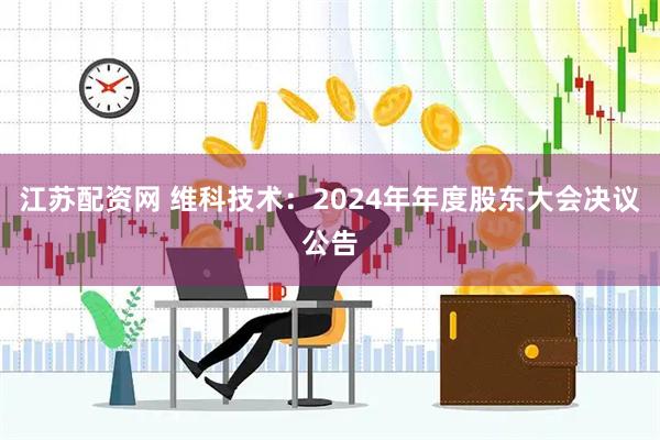 江苏配资网 维科技术：2024年年度股东大会决议公告