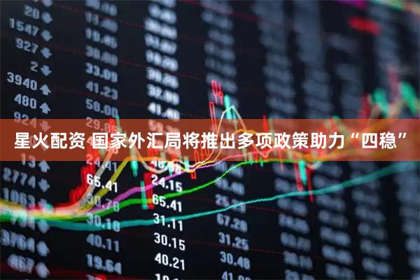 星火配资 国家外汇局将推出多项政策助力“四稳”