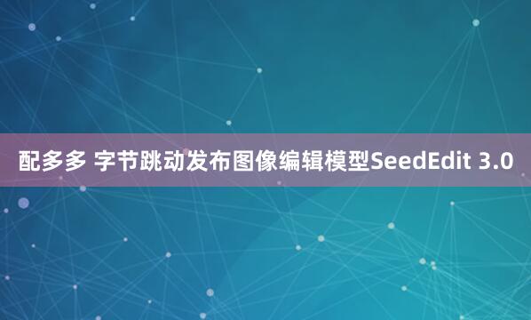 配多多 字节跳动发布图像编辑模型SeedEdit 3.0