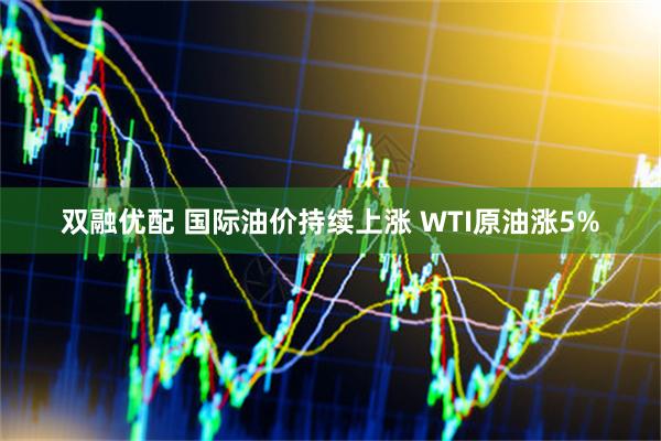 双融优配 国际油价持续上涨 WTI原油涨5%