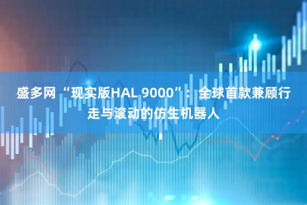 盛多网 “现实版HAL 9000”：全球首款兼顾行走与滚动的仿生机器人