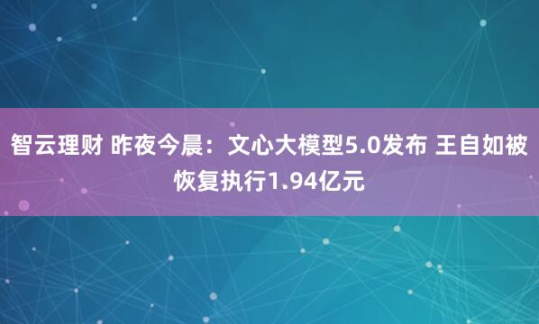 智云理财 昨夜今晨：文心大模型5.0发布 王自如被恢复执行1.94亿元