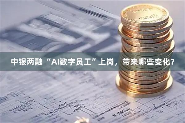 中银两融 “AI数字员工”上岗，带来哪些变化？