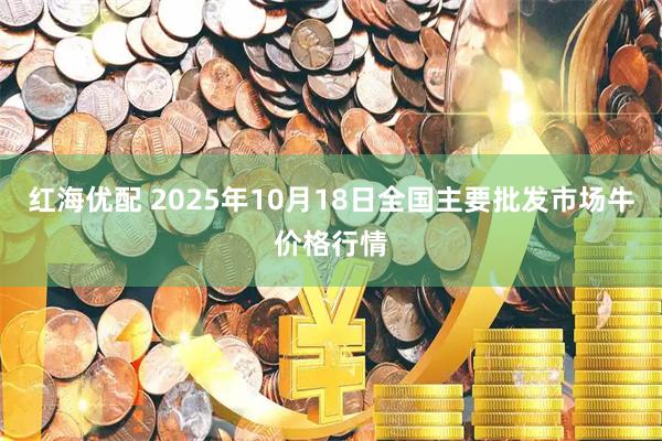 红海优配 2025年10月18日全国主要批发市场牛价格行情