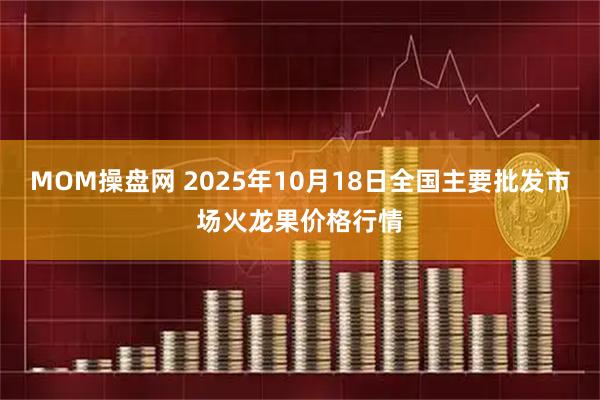 MOM操盘网 2025年10月18日全国主要批发市场火龙果价格行情