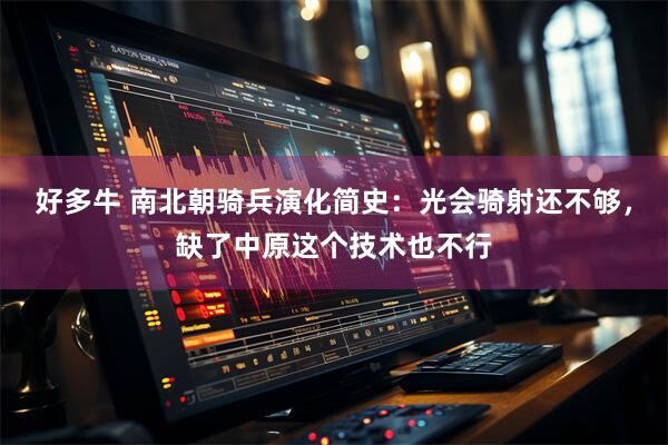 好多牛 南北朝骑兵演化简史：光会骑射还不够，缺了中原这个技术也不行