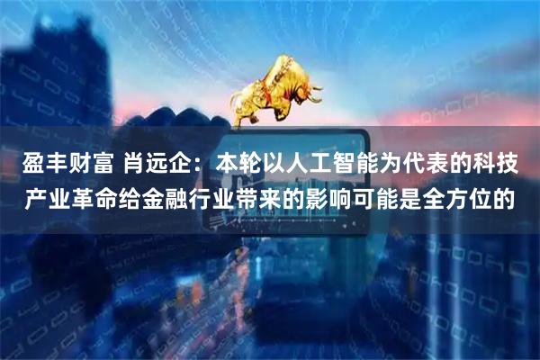 盈丰财富 肖远企：本轮以人工智能为代表的科技产业革命给金融行业带来的影响可能是全方位的