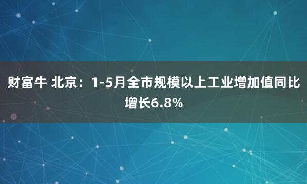 财富牛 北京：1-5月全市规模以上工业增加值同比增长6.8%