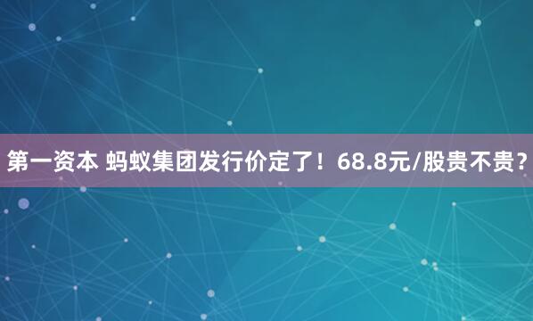 第一资本 蚂蚁集团发行价定了！68.8元/股贵不贵？