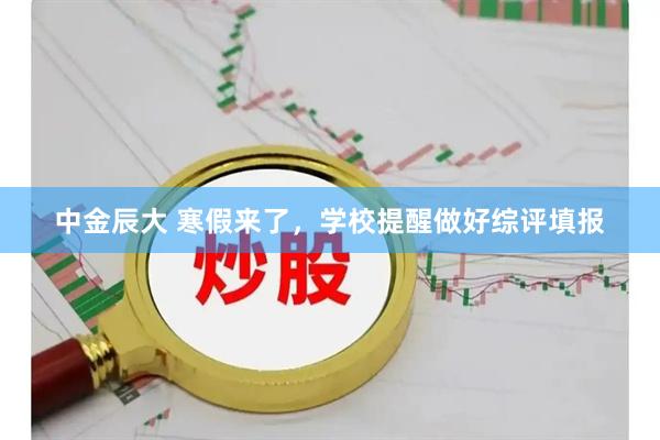 中金辰大 寒假来了，学校提醒做好综评填报