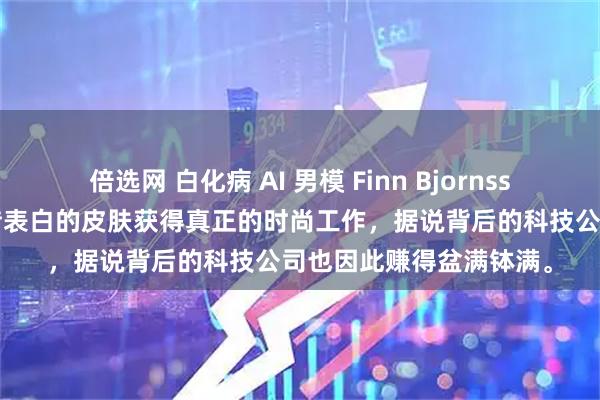 倍选网 白化病 AI 男模 Finn Bjornsson 最近大火特火，凭借表白的皮肤获得真正的时尚工作，据说背后的科技公司也因此赚得盆满钵满。