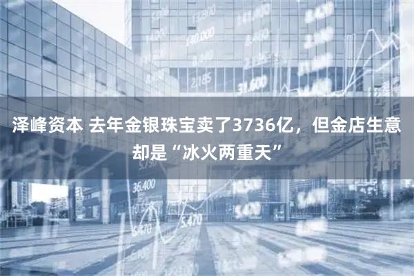 泽峰资本 去年金银珠宝卖了3736亿，但金店生意却是“冰火两重天”