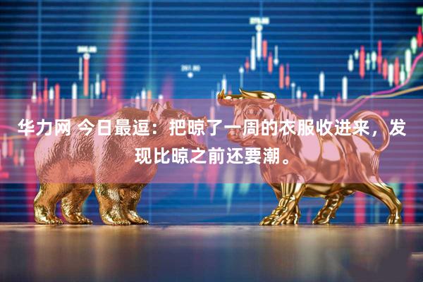 华力网 今日最逗：把晾了一周的衣服收进来，发现比晾之前还要潮。