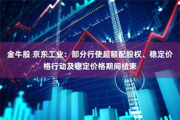 金牛股 京东工业：部分行使超额配股权、稳定价格行动及稳定价格期间结束