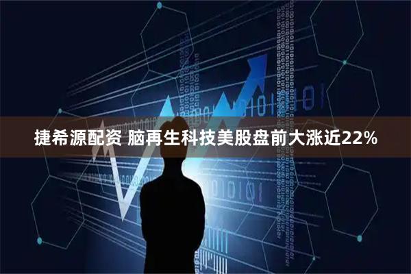 捷希源配资 脑再生科技美股盘前大涨近22%