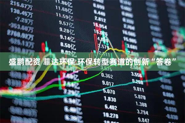 盛鹏配资 菲达环保 环保转型赛道的创新“答卷”