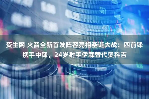 资生网 火箭全新首发阵容亮相圣诞大战：四前锋携手中锋，24岁射手伊森替代奥科吉