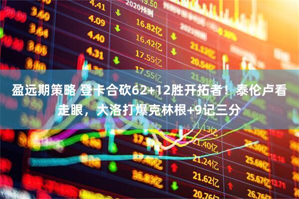盈远期策略 登卡合砍62+12胜开拓者！泰伦卢看走眼，大洛打爆克林根+9记三分