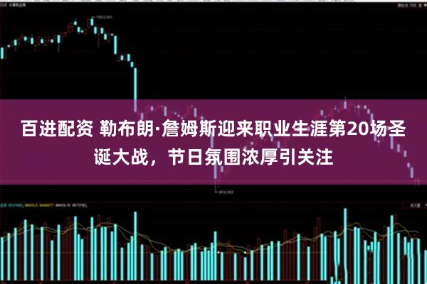 百进配资 勒布朗·詹姆斯迎来职业生涯第20场圣诞大战，节日氛围浓厚引关注