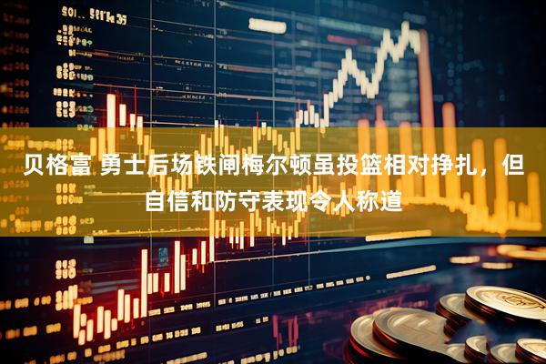 贝格富 勇士后场铁闸梅尔顿虽投篮相对挣扎，但自信和防守表现令人称道