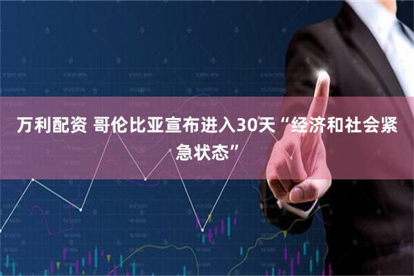 万利配资 哥伦比亚宣布进入30天“经济和社会紧急状态”