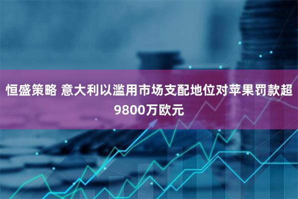 恒盛策略 意大利以滥用市场支配地位对苹果罚款超9800万欧元