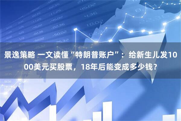 景逸策略 一文读懂“特朗普账户”：给新生儿发1000美元买股票，18年后能变成多少钱？