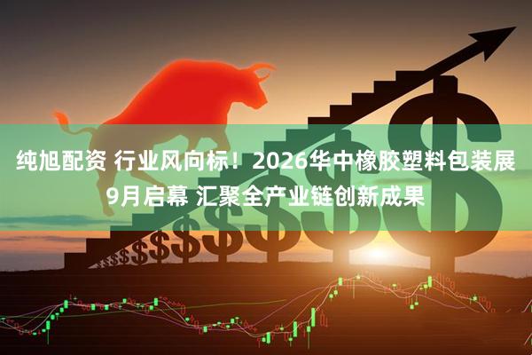 纯旭配资 行业风向标！2026华中橡胶塑料包装展9月启幕 汇聚全产业链创新成果