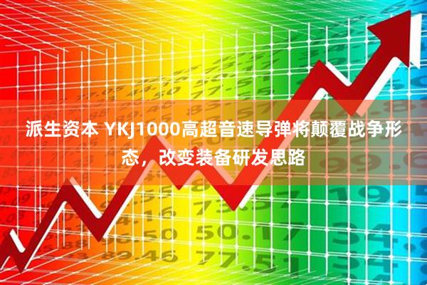 派生资本 YKJ1000高超音速导弹将颠覆战争形态，改变装备研发思路