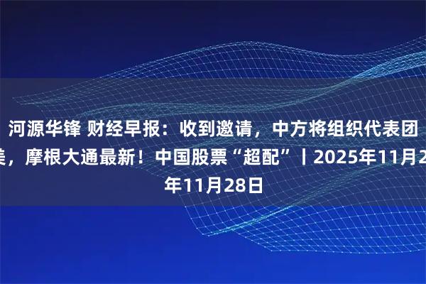 河源华锋 财经早报：收到邀请，中方将组织代表团访美，摩根大通最新！中国股票“超配”丨2025年11月28日
