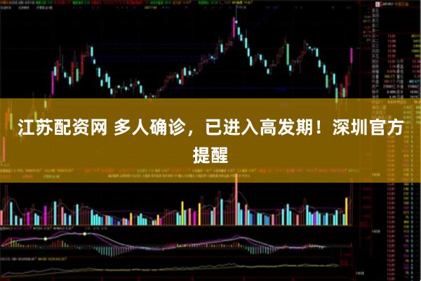 江苏配资网 多人确诊，已进入高发期！深圳官方提醒