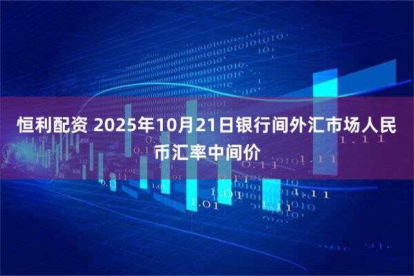 恒利配资 2025年10月21日银行间外汇市场人民币汇率中间价