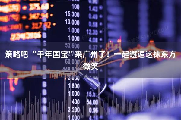 策略吧 “千年国宝”来广州了！一起邂逅这抹东方微笑